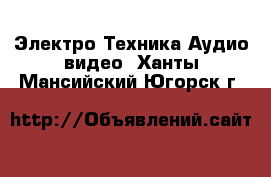 Электро-Техника Аудио-видео. Ханты-Мансийский,Югорск г.